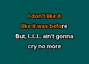 I don't like it
like it was before

But, l..l..l.. ain't gonna

cry no more