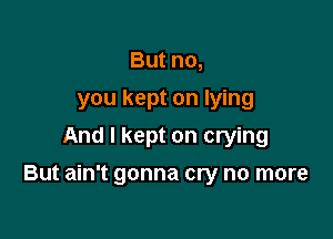 BMnm
you kept on lying
And I kept on crying

But ain't gonna cry no more