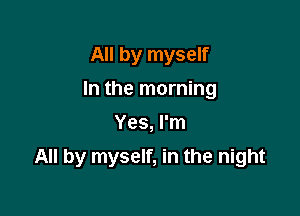 All by myself
In the morning
Yes, I'm

All by myself, in the night