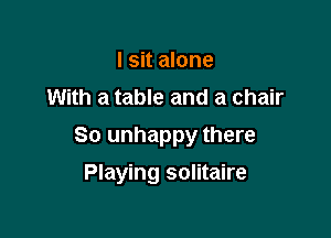 I sit alone
With a table and a chair

So unhappy there

Playing solitaire