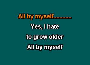 All by myself ............
Yes, I hate
to grow older

All by myself
