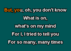 But, you, oh, you don't know

What is on,
what's on my mind
For I, I tried to tell you
For so many, many times