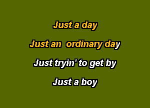 Just a day
Just an ordinary day

Just tryin' to get by

Just a boy