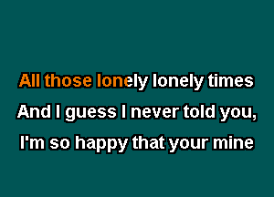 All those lonely lonely times

And I guess I never told you,

I'm so happy that your mine