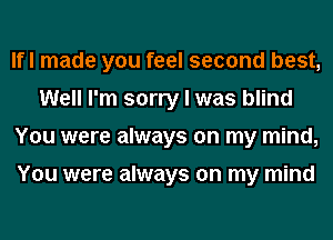 Ifl made you feel second best,
Well I'm sorry I was blind
You were always on my mind,

You were always on my mind