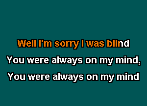 Well I'm sorry I was blind

You were always on my mind,

You were always on my mind