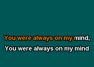 You were always on my mind,

You were always on my mind