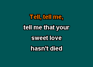 Tell, tell me,

tell me that your

sweet love
hasn't died