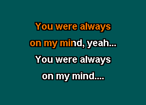 You were always

on my mind, yeah...
You were always
on my mind....