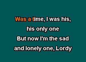 Was a time, I was his,
his only one
But now I'm the sad

and lonely one, Lordy
