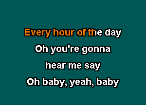 Every hour of the day

Oh you're gonna
hear me say
Oh baby, yeah, baby