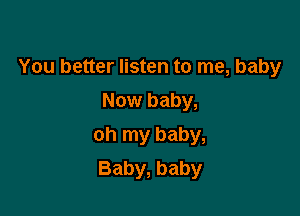 You better listen to me, baby

Now baby,
oh my baby,
Baby, baby