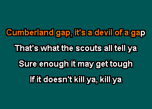 Cumberland gap, it's a devil of a gap
That's what the scouts all tell ya
Sure enough it may get tough
If it doesn't kill ya, kill ya