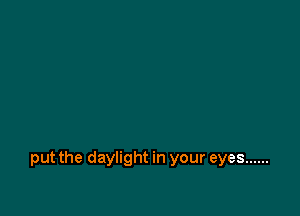 put the daylight in your eyes ......