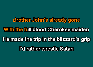 Brother John's already gone
With the full blood Cherokee maiden
He made the trip in the blizzard's grip

I'd rather wrestle Satan