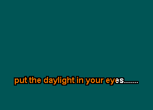 put the daylight in your eyes .......
