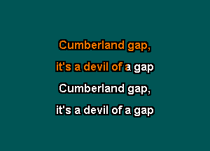 Cumberland gap,
it's a devil of a gap

Cumberland gap,

it's a devil ofa gap