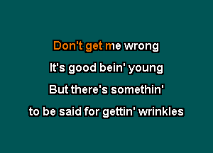 Don't get me wrong

It's good bein' young

Butthere's somethin'

to be said for gettin' wrinkles