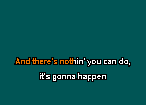 And there's nothin' you can do,

it's gonna happen