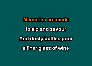 Memories are made

to sip and savour

And dusty bottles pour

a finer glass of wine