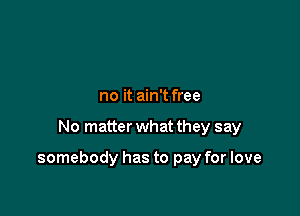 no it ain't free

No matter what they say

somebody has to pay for love