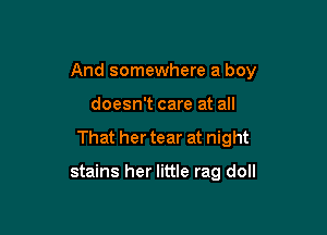 And somewhere a boy

doesn't care at all
That her tear at night

stains her little rag doll