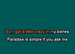 So, I got a little crazy in my bones

Paradise is simple ifyou ask me