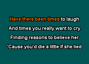 Have there been times to laugh
And times you really want to cry
Finding reasons to believe her

'Cause you'd die a little if she lied