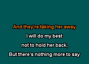 And they're taking her away
I will do my best

not to hold her back,

But there's nothing more to say