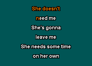 She doesn't

need me

She's gonna

leave me
She needs some time

on her own