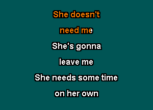 She doesn't

need me

She's gonna

leave me
She needs some time

on her own