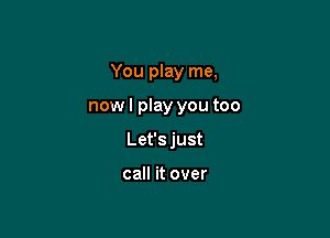You play me,

nowl play you too

Let'sjust

call it over
