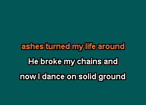 ashes turned my life around

He broke my chains and

nowl dance on solid ground