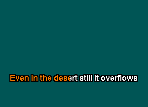 Even in the desert still it overflows