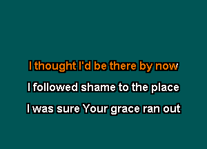 I thought I'd be there by now

I followed shame to the place

I was sure Your grace ran out