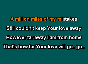 A million miles of my mistakes
Still couldn't keep Your love away
However far away I am from home

That's how far Your love will go.. go..