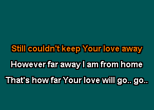 Still couldn't keep Your love away

However far away I am from home

That's how far Your love will go.. go..