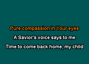 Pure compassion in Your eyes

A Savior's voice says to me

Time to come back home, my child