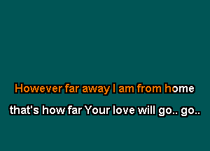 However far away I am from home

that's how far Your love will 90.. go..