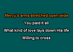 Mercy's arms stretched open wide

You paid it all

What kind oflove lays down His life

Willing to cross
