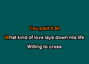 You paid it all

What kind oflove lays down His life

Willing to cross