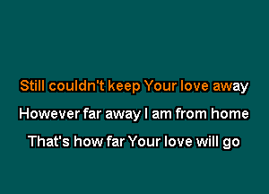 Still couldn't keep Your love away

However far away I am from home

That's how far Your love will go