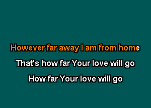 However far away I am from home

That's how far Your love will go

How far Your love will go