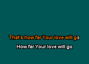 That's how far Your love will go

How far Your love will go