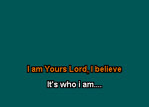 lam Yours Lord, I believe

It's who i am...