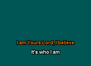 lam Yours Lord, I believe

It's who I am