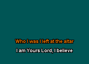 Who I was I left at the altar

I am Yours Lord, I believe