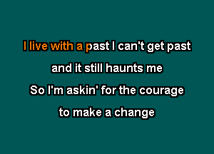 I live with a past I can't get past

and it still haunts me

So I'm askin' for the courage

to make a change