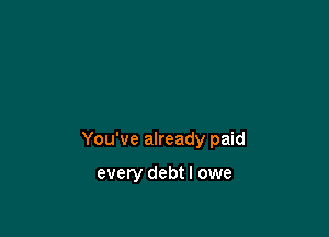 You've already paid

every debtl owe