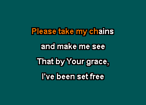 Please take my chains

and make me see

That by Your grace,

I've been set free